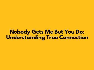Nobody Gets Me But You Do: Understanding True Connection
