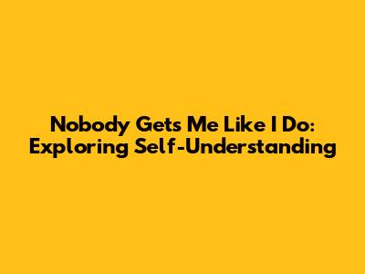Nobody Gets Me Like I Do: Exploring Self-Understanding