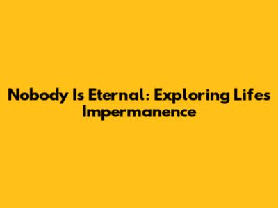 Nobody Is Eternal: Exploring Life's Impermanence