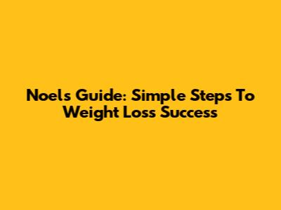 Noel's Guide: Simple Steps To Weight Loss Success