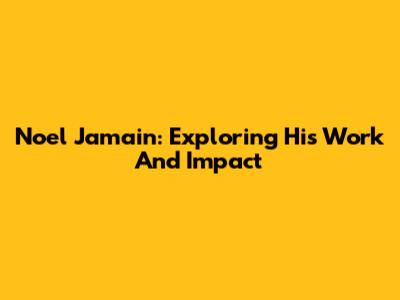 Noel Jamain: Exploring His Work And Impact