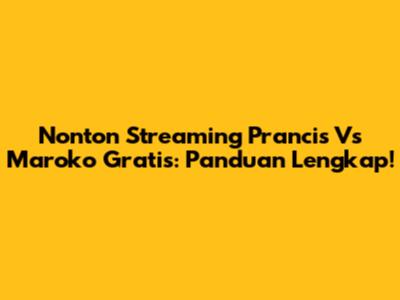Nonton Streaming Prancis Vs Maroko Gratis: Panduan Lengkap!