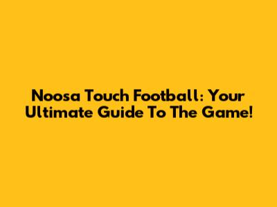 Noosa Touch Football: Your Ultimate Guide To The Game!