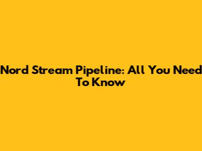 Nord Stream Pipeline: All You Need To Know