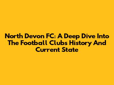 North Devon FC: A Deep Dive Into The Football Club's History And Current State