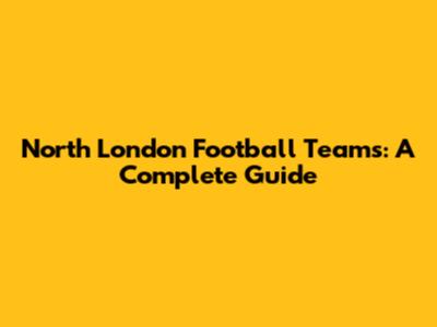North London Football Teams: A Complete Guide