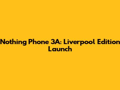 Nothing Phone 3A: Liverpool Edition Launch