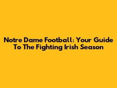 Notre Dame Football: Your Guide To The Fighting Irish Season