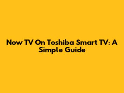 Now TV On Toshiba Smart TV: A Simple Guide