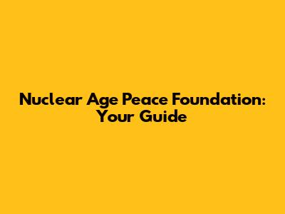 Nuclear Age Peace Foundation: Your Guide
