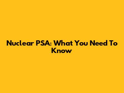 Nuclear PSA: What You Need To Know