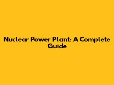Nuclear Power Plant: A Complete Guide
