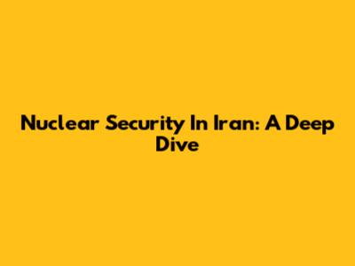 Nuclear Security In Iran: A Deep Dive