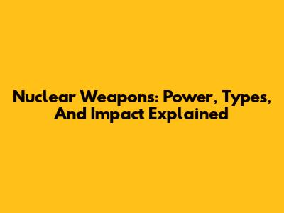 Nuclear Weapons: Power, Types, And Impact Explained