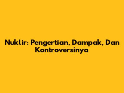 Nuklir: Pengertian, Dampak, Dan Kontroversinya