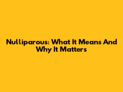Nulliparous: What It Means And Why It Matters