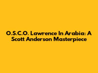 O.S.C.O. Lawrence In Arabia: A Scott Anderson Masterpiece