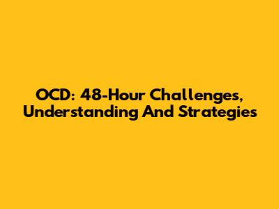 OCD: 48-Hour Challenges, Understanding And Strategies