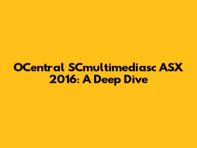 OCentral SCmultimediasc ASX 2016: A Deep Dive