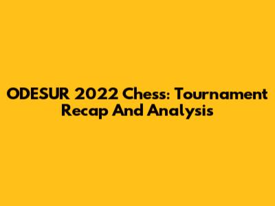 ODESUR 2022 Chess: Tournament Recap And Analysis