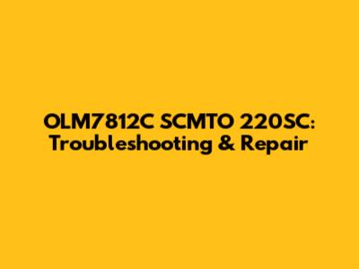 OLM7812C SCMTO 220SC: Troubleshooting & Repair
