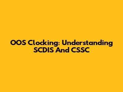 OOS Clocking: Understanding SCDIS And CSSC