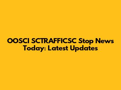 OOSCI SCTRAFFICSC Stop News Today: Latest Updates