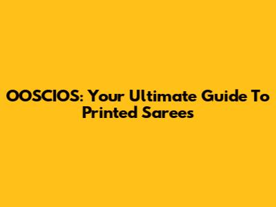 OOSCIOS: Your Ultimate Guide To Printed Sarees