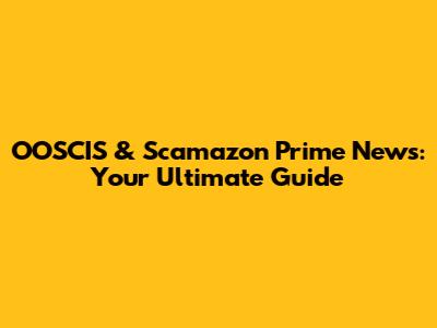 OOSCIS & Scamazon Prime News: Your Ultimate Guide