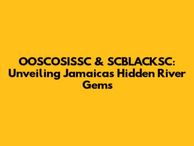 OOSCOSISSC & SCBLACKSC: Unveiling Jamaica's Hidden River Gems