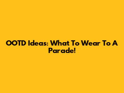 OOTD Ideas: What To Wear To A Parade!