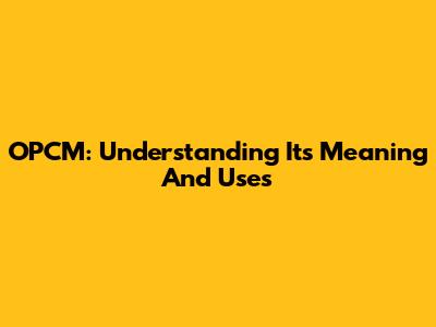 OPCM: Understanding Its Meaning And Uses