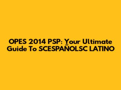 OPES 2014 PSP: Your Ultimate Guide To SCESPAÑOLSC LATINO