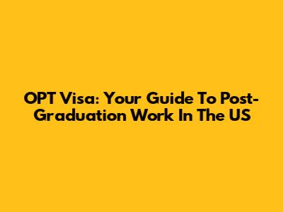 OPT Visa: Your Guide To Post-Graduation Work In The US
