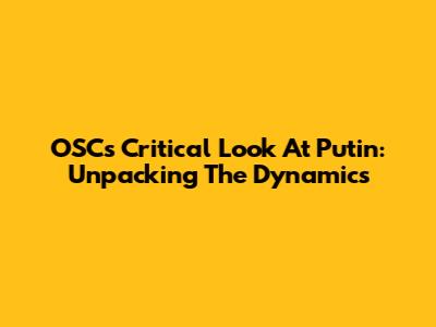 OSC's Critical Look At Putin: Unpacking The Dynamics