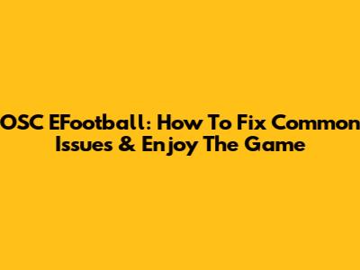 OSC EFootball: How To Fix Common Issues & Enjoy The Game
