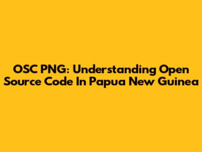 OSC PNG: Understanding Open Source Code In Papua New Guinea