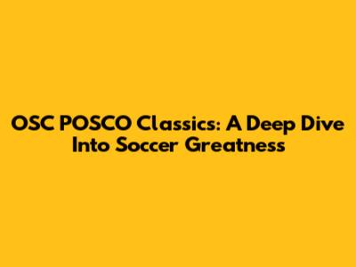 OSC POSCO Classics: A Deep Dive Into Soccer Greatness