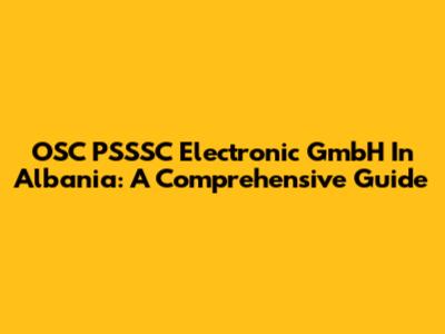 OSC PSSSC Electronic GmbH In Albania: A Comprehensive Guide