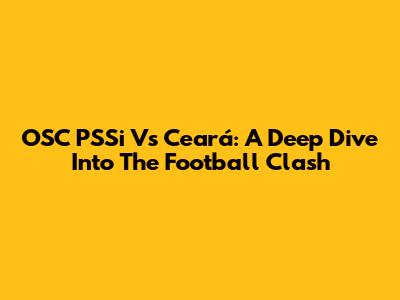OSC PSSi Vs Ceará: A Deep Dive Into The Football Clash