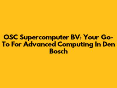 OSC Supercomputer BV: Your Go-To For Advanced Computing In Den Bosch