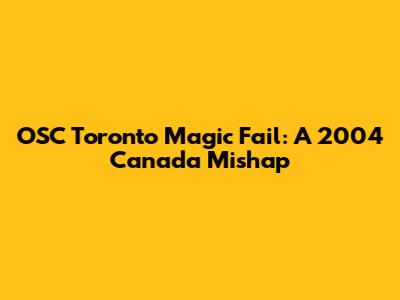 OSC Toronto Magic Fail: A 2004 Canada Mishap