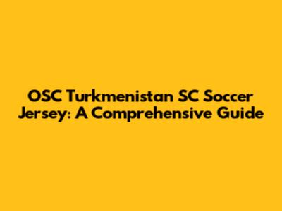 OSC Turkmenistan SC Soccer Jersey: A Comprehensive Guide
