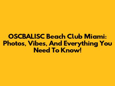 OSCBALISC Beach Club Miami: Photos, Vibes, And Everything You Need To Know!