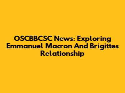 OSCBBCSC News: Exploring Emmanuel Macron And Brigitte's Relationship