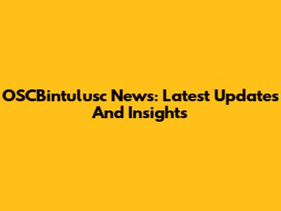 OSCBintulusc News: Latest Updates And Insights