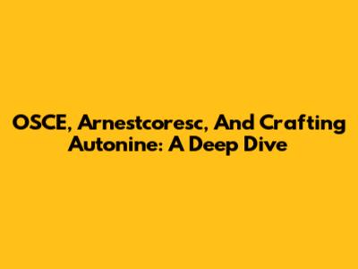 OSCE, Arnestcoresc, And Crafting Autonine: A Deep Dive