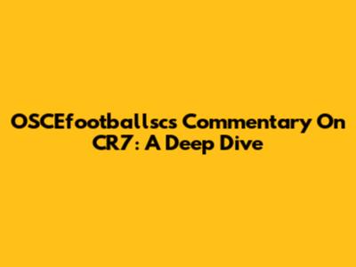 OSCEfootballsc's Commentary On CR7: A Deep Dive