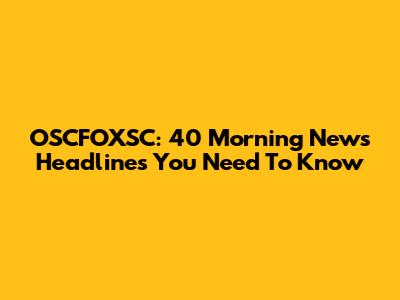 OSCFOXSC: 40 Morning News Headlines You Need To Know