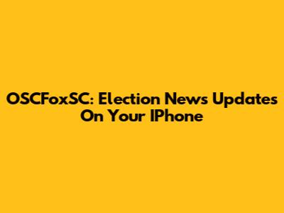 OSCFoxSC: Election News Updates On Your IPhone